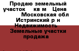 Продаю земельный участок 619кв.м › Цена ­ 950 000 - Московская обл., Истринский р-н Недвижимость » Земельные участки продажа   